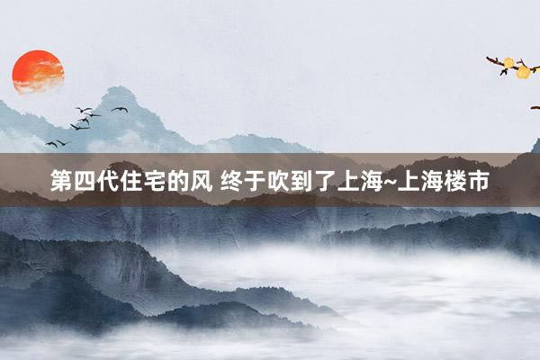 第四代住宅的风 终于吹到了上海~上海楼市