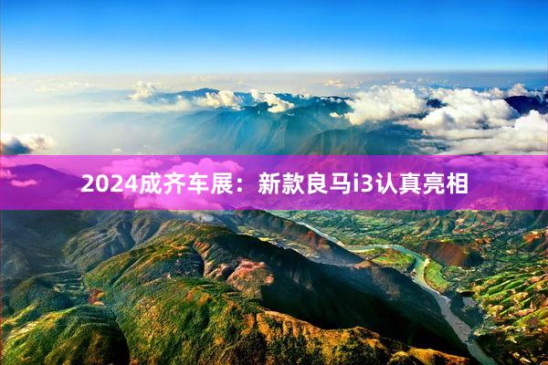 2024成齐车展：新款良马i3认真亮相