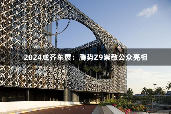 2024成齐车展：腾势Z9崇敬公众亮相