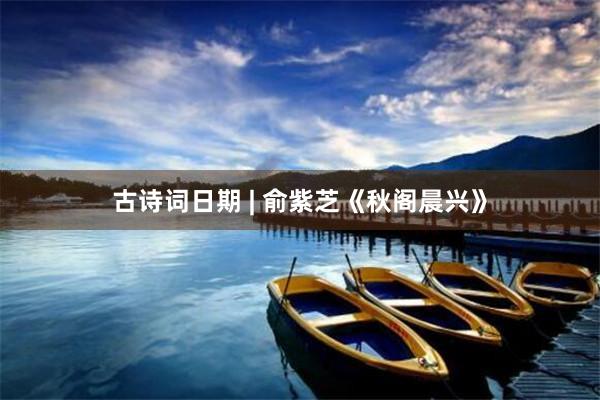 古诗词日期 | 俞紫芝《秋阁晨兴》