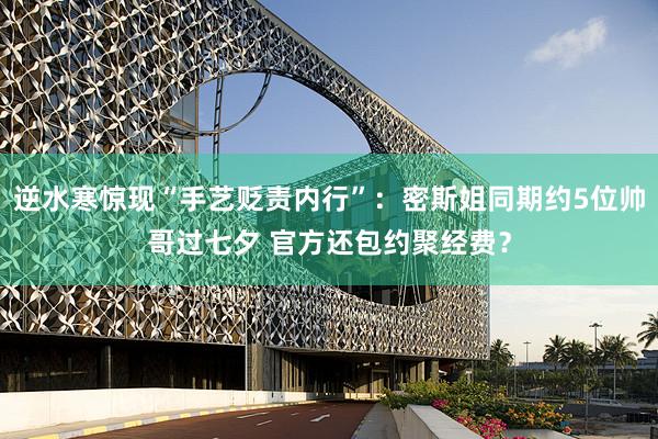 逆水寒惊现“手艺贬责内行”:密斯姐同期约5位帅哥过七夕 官方还包约聚经费?