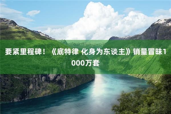 要紧里程碑！《底特律 化身为东谈主》销量冒昧1000万套