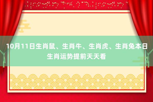 10月11日生肖鼠、生肖牛、生肖虎、生肖兔本日生肖运势提前天天看