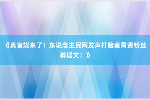 《真官媒来了！东说念主民网发声打脸秦霄贤粉丝辟谣文！》