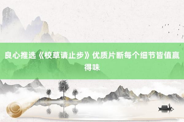 良心推选《校草请止步》优质片断每个细节皆值赢得味