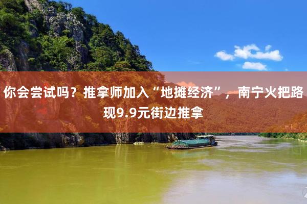 你会尝试吗？推拿师加入“地摊经济”，南宁火把路现9.9元街边推拿