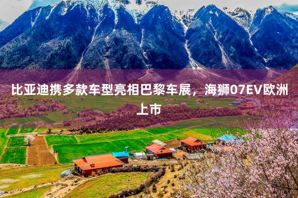 比亚迪携多款车型亮相巴黎车展，海狮07EV欧洲上市