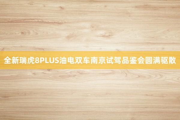 全新瑞虎8PLUS油电双车南京试驾品鉴会圆满驱散