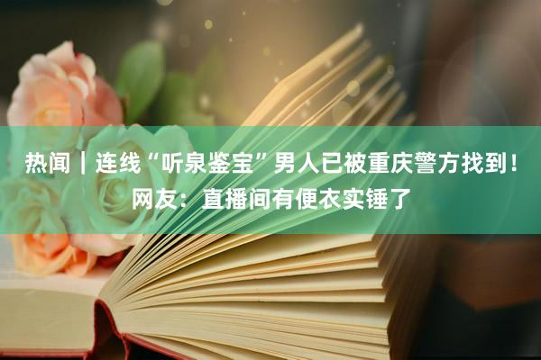 热闻｜连线“听泉鉴宝”男人已被重庆警方找到！网友：直播间有便衣实锤了