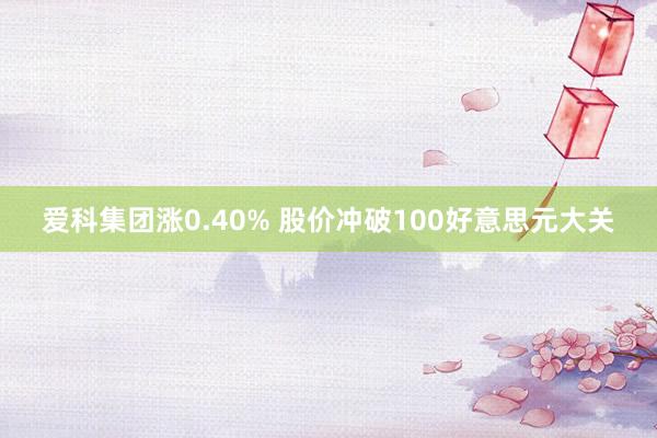 爱科集团涨0.40% 股价冲破100好意思元大关