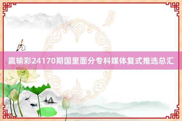 赢输彩24170期国里面分专科媒体复式推选总汇