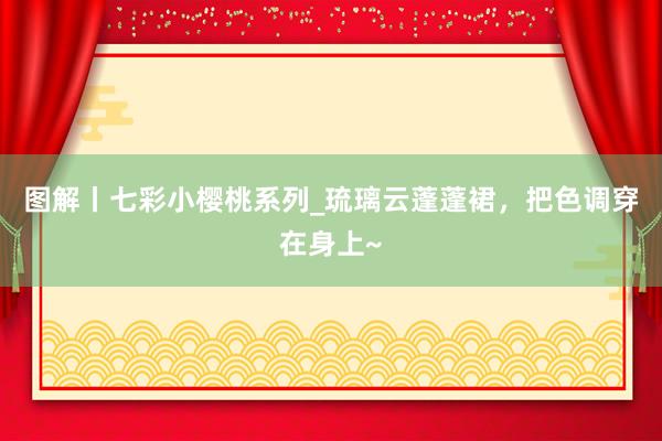 图解丨七彩小樱桃系列_琉璃云蓬蓬裙，把色调穿在身上~