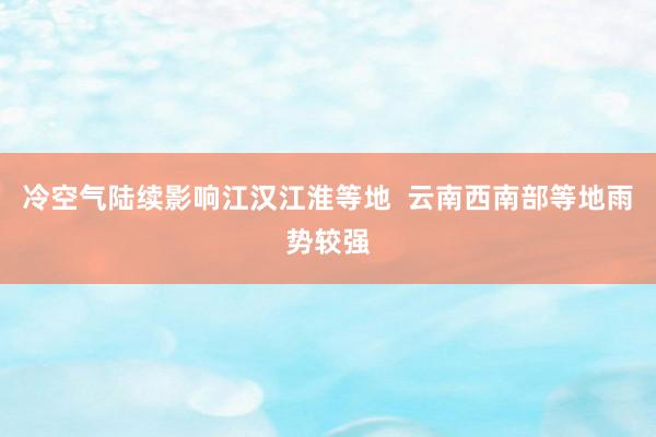 冷空气陆续影响江汉江淮等地  云南西南部等地雨势较强