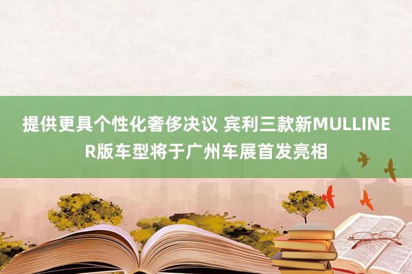 提供更具个性化奢侈决议 宾利三款新MULLINER版车型将于广州车展首发亮相