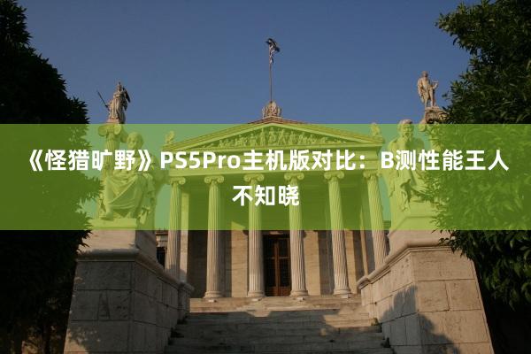 《怪猎旷野》PS5Pro主机版对比：B测性能王人不知晓