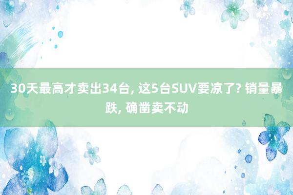 30天最高才卖出34台, 这5台SUV要凉了? 销量暴跌, 确凿卖不动