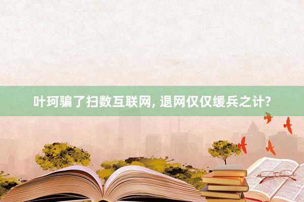 叶珂骗了扫数互联网, 退网仅仅缓兵之计?