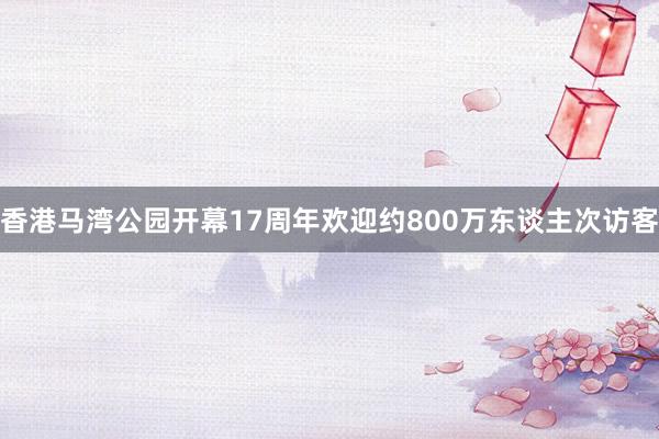 香港马湾公园开幕17周年欢迎约800万东谈主次访客