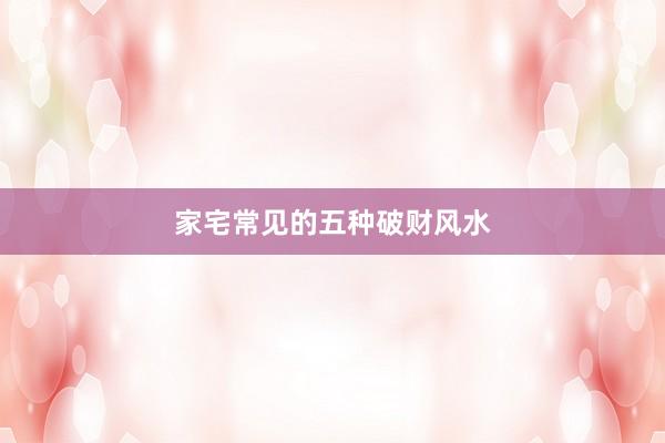 家宅常见的五种破财风水