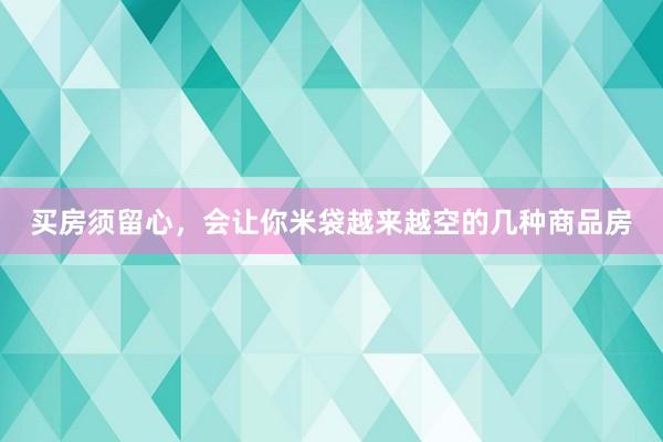 买房须留心，会让你米袋越来越空的几种商品房