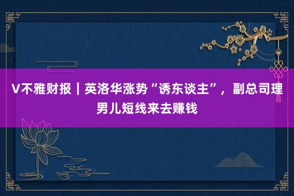 V不雅财报｜英洛华涨势“诱东谈主”，副总司理男儿短线来去赚钱