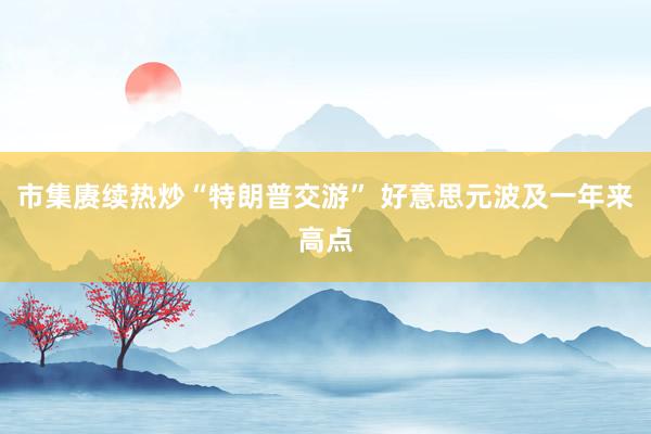 市集赓续热炒“特朗普交游” 好意思元波及一年来高点