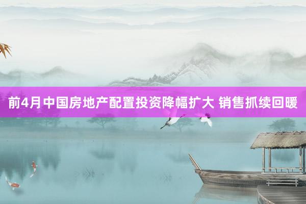 前4月中国房地产配置投资降幅扩大 销售抓续回暖