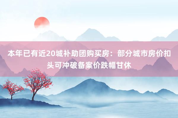 本年已有近20城补助团购买房：部分城市房价扣头可冲破备案价跌幅甘休