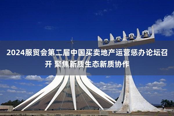 2024服贸会第二届中国买卖地产运营惩办论坛召开 聚焦新质生态新质协作