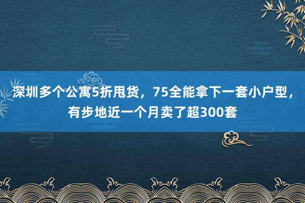深圳多个公寓5折甩货，75全能拿下一套小户型，有步地近一个月卖了超300套