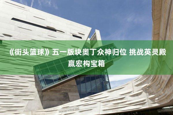 《街头篮球》五一版块奥丁众神归位 挑战英灵殿赢宏构宝箱