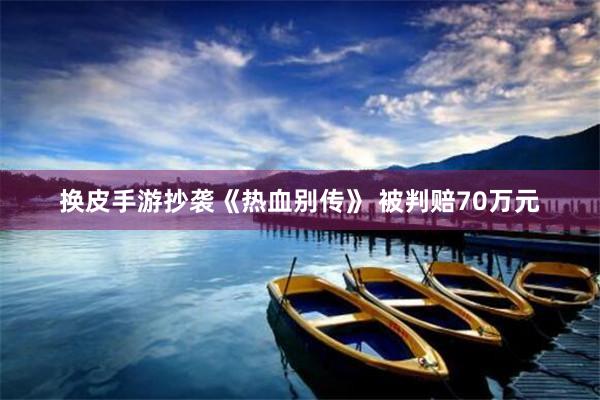 换皮手游抄袭《热血别传》 被判赔70万元