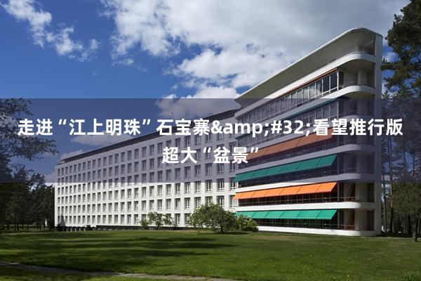 走进“江上明珠”石宝寨&#32;看望推行版超大“盆景”