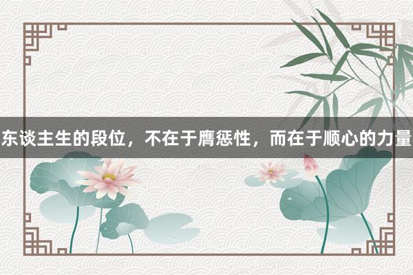 东谈主生的段位，不在于膺惩性，而在于顺心的力量