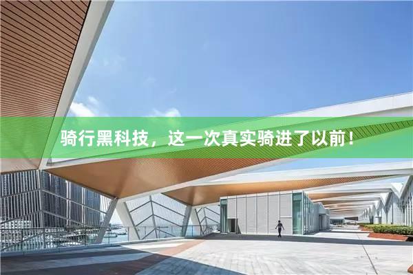 骑行黑科技,这一次真实骑进了以前!