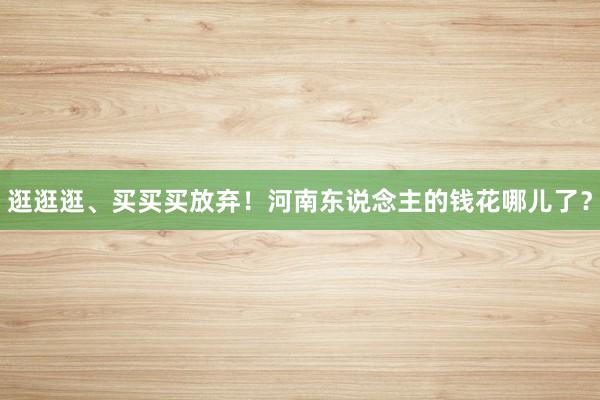 逛逛逛、买买买放弃！河南东说念主的钱花哪儿了？