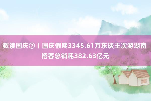 数读国庆⑦丨国庆假期3345.61万东谈主次游湖南 搭客总销耗382.63亿元