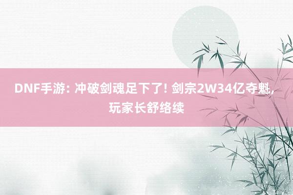DNF手游: 冲破剑魂足下了! 剑宗2W34亿夺魁, 玩家长舒络续
