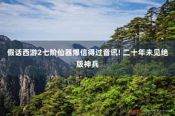 假话西游2七阶仙器爆信得过音讯! 二十年未见绝版神兵