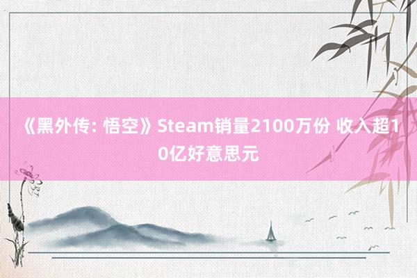 《黑外传: 悟空》Steam销量2100万份 收入超10亿好意思元