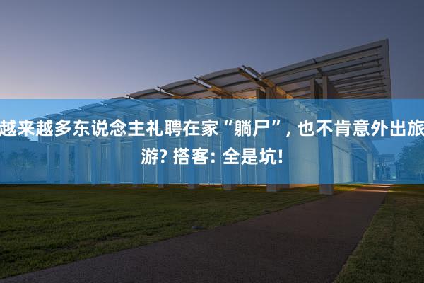 越来越多东说念主礼聘在家“躺尸”, 也不肯意外出旅游? 搭客: 全是坑!
