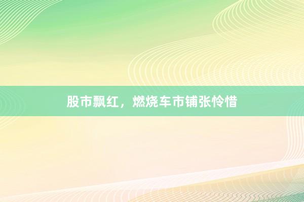 股市飘红，燃烧车市铺张怜惜