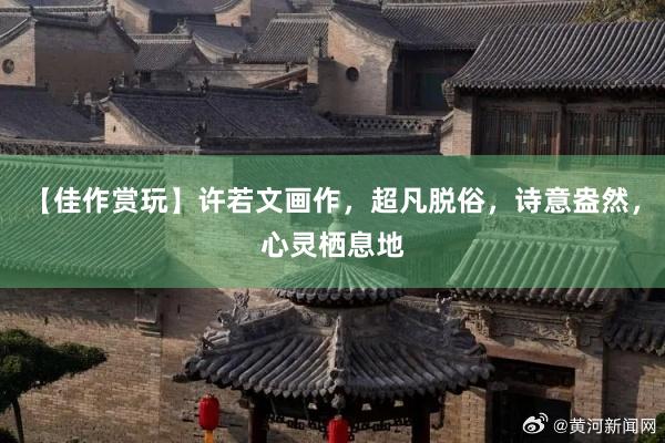【佳作赏玩】许若文画作，超凡脱俗，诗意盎然，心灵栖息地