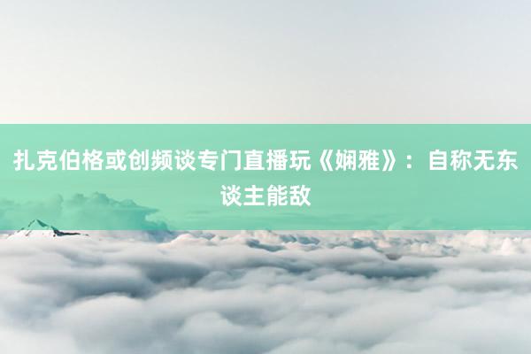 扎克伯格或创频谈专门直播玩《娴雅》：自称无东谈主能敌