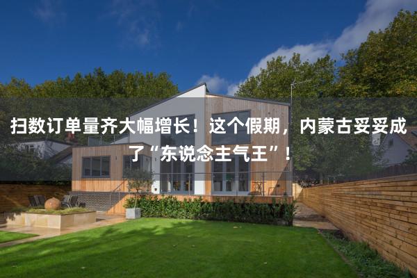扫数订单量齐大幅增长！这个假期，内蒙古妥妥成了“东说念主气王”！