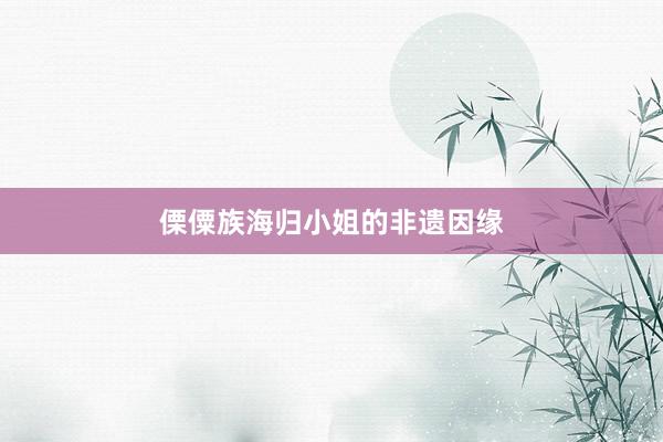 傈僳族海归小姐的非遗因缘
