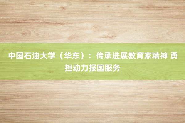 中国石油大学（华东）：传承进展教育家精神 勇担动力报国服务