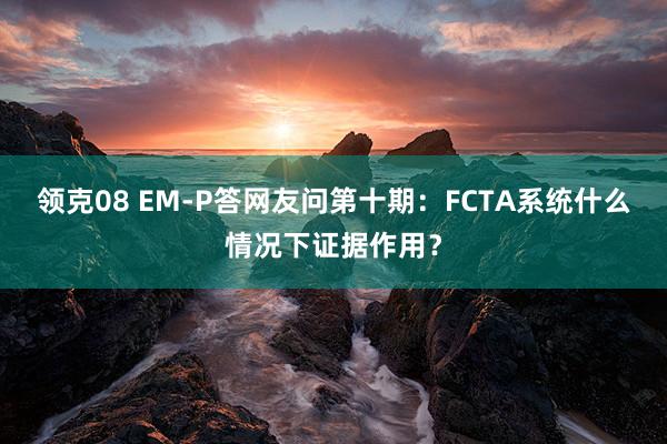 领克08 EM-P答网友问第十期：FCTA系统什么情况下证据作用？
