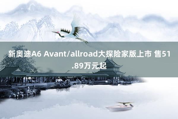 新奥迪A6 Avant/allroad大探险家版上市 售51.89万元起